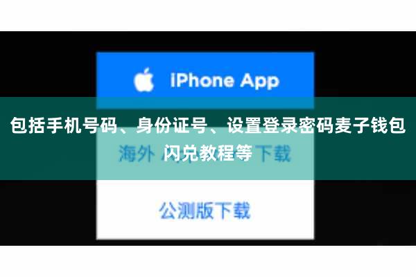 包括手机号码、身份证号、设置登录密码麦子钱包闪兑教程等